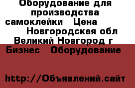 Оборудование для производства самоклейки › Цена ­ 5 000 000 - Новгородская обл., Великий Новгород г. Бизнес » Оборудование   